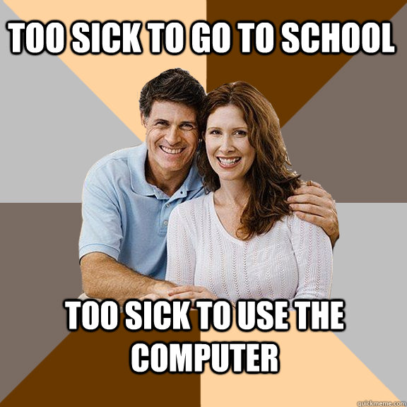 too sick to go to school too sick to use the computer  Scumbag Parents