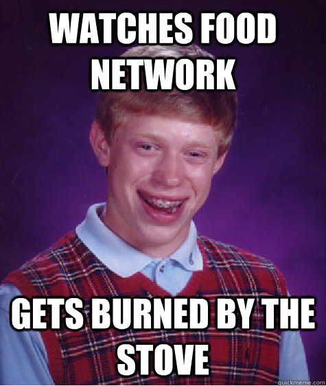 watches food network gets burned by the stove  Bad Luck Brian