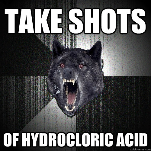 Take shots of hydrocloric acid  Insanity Wolf