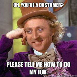 Oh, You're a customer? Please tell me how to do my job.  