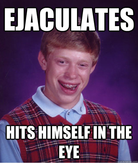 Ejaculates Hits himself in the eye  Bad Luck Brian