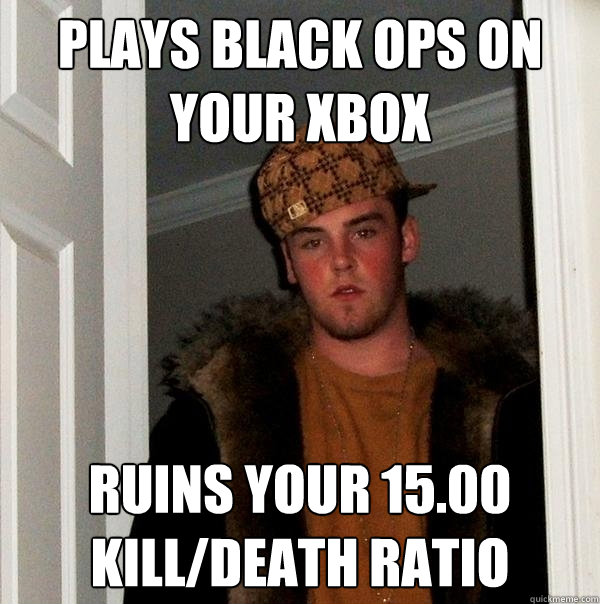 Plays Black ops on your xbox Ruins your 15.00 kill/death ratio - Plays Black ops on your xbox Ruins your 15.00 kill/death ratio  Scumbag Steve