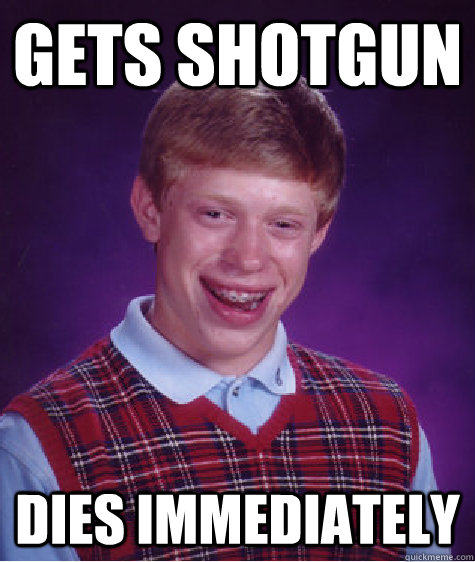 gets shotgun dies immediately  Bad Luck Brian
