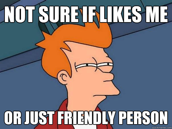 Not sure if likes me or just friendly person  Futurama Fry