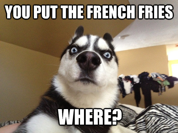 You put the french fries Where?  