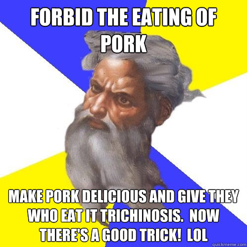 forbid the eating of pork make pork delicious and give they who eat it trichinosis.  Now there's a good trick!  lol - forbid the eating of pork make pork delicious and give they who eat it trichinosis.  Now there's a good trick!  lol  Advice God