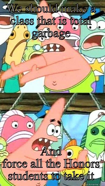 WE SHOULD MAKE A CLASS THAT IS TOTAL GARBAGE AND FORCE ALL THE HONORS STUDENTS TO TAKE IT Push it somewhere else Patrick