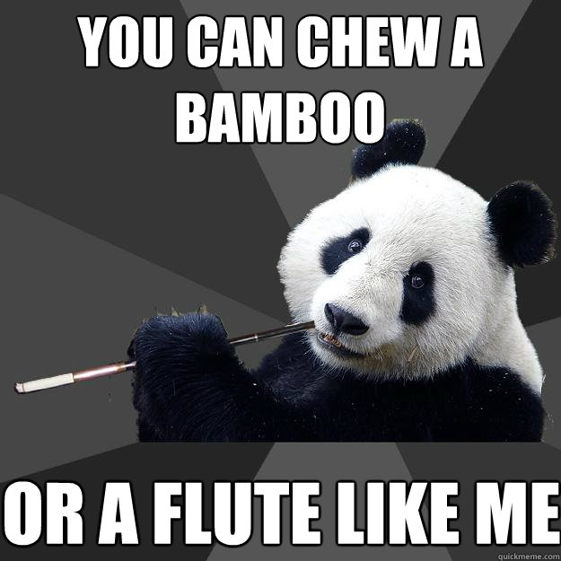 you can chew a bamboo or a flute like me  Propapanda