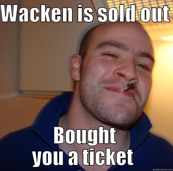 WACKEN IS SOLD OUT  BOUGHT YOU A TICKET  Good Guy Greg 