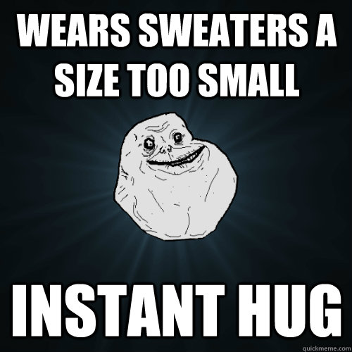 wears sweaters a size too small instant hug  Forever Alone