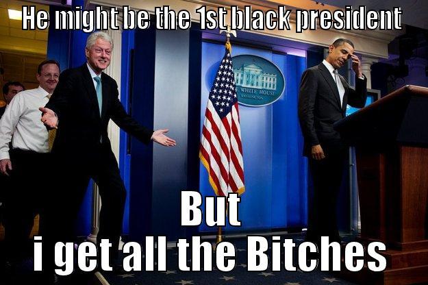 HE MIGHT BE THE 1ST BLACK PRESIDENT BUT I GET ALL THE BITCHES Inappropriate Timing Bill Clinton