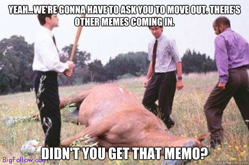 yeah...We're gonna have to ask you to move out. There's  other memes coming in. didn't you get that memo?  Office Space