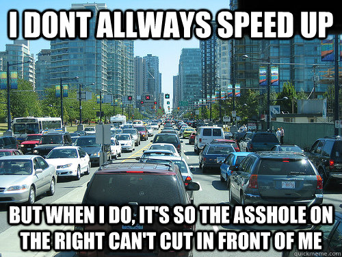 I dont allways speed up But when I do, it's so the asshole on the right can't cut in front of me  Scumbag Brain