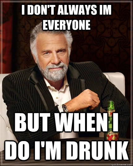 i don't always IM everyone but when i do i'm drunk  - i don't always IM everyone but when i do i'm drunk   The Most Interesting Man In The World