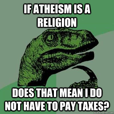 If atheism is a religion does that mean i do not have to pay taxes?  Philosoraptor