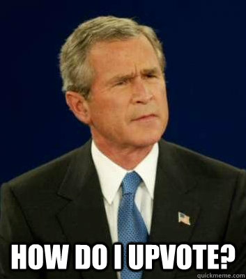 How do i upvote? - How do i upvote?  Befuddled Bush