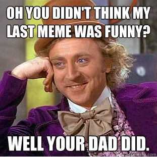 oh you didn't think my last meme was funny? well your dad did.   Condescending Wonka