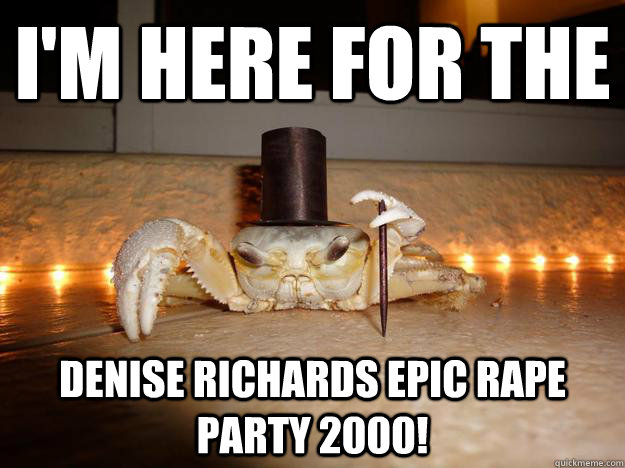 i'm here for the  denise richards epic rape party 2000!  Fancy Crab