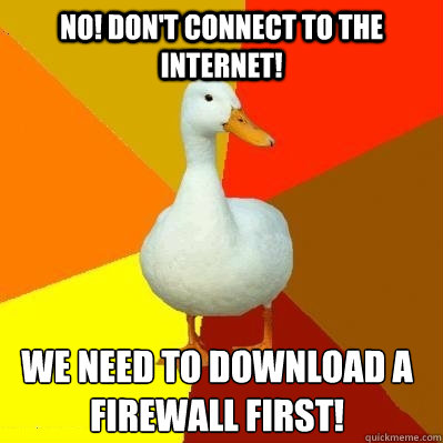 No! don't connect to the internet! We need to download a firewall first! - No! don't connect to the internet! We need to download a firewall first!  Tech Impaired Duck