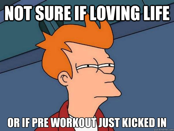 Not sure if loving life or if pre workout just kicked in  Futurama Fry