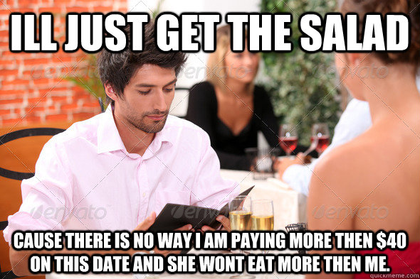 ill just get the salad cause there is no way i am paying more then $40 on this date and she wont eat more then me. - ill just get the salad cause there is no way i am paying more then $40 on this date and she wont eat more then me.  Misc