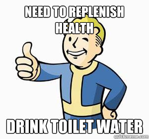 Need to replenish health Drink toilet water - Need to replenish health Drink toilet water  Vault Boy