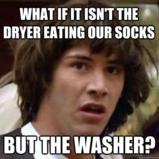 What if it isn't the dryer eating our socks But the washer?  conspiracy keanu