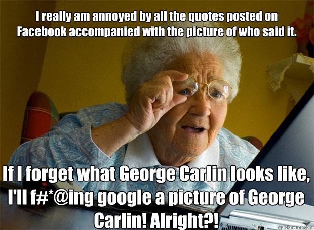 I really am annoyed by all the quotes posted on Facebook accompanied with the picture of who said it. If I forget what George Carlin looks like, I'll f#*@ing google a picture of George Carlin! Alright?!     Grandma finds the Internet