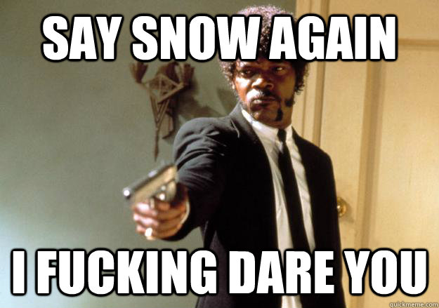 say snow again i fucking dare you  Samuel L Jackson