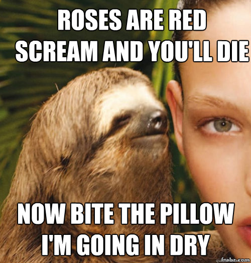 Roses Are Red
Scream and you'll die Now bite the pillow
I'm going in dry  rape sloth