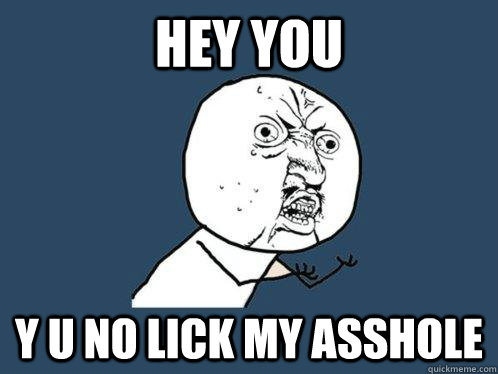 Hey You Y U NO lick my asshole  Y U No