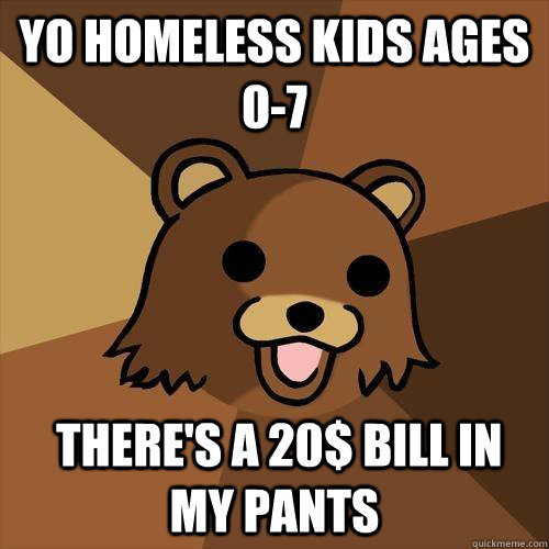 yo homeless kids ages 0-7  there's a 20$ bill in my pants  Pedobear