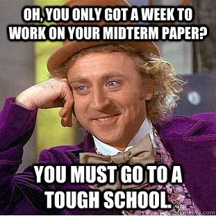 Oh, You only got a week to work on your midterm paper? You must go to a tough school.  Creepy Wonka