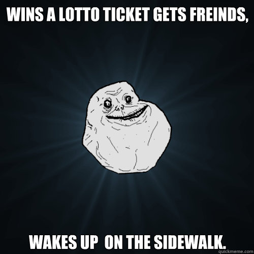 wins a lotto ticket gets freinds, wakes up  on the sidewalk.   Forever Alone