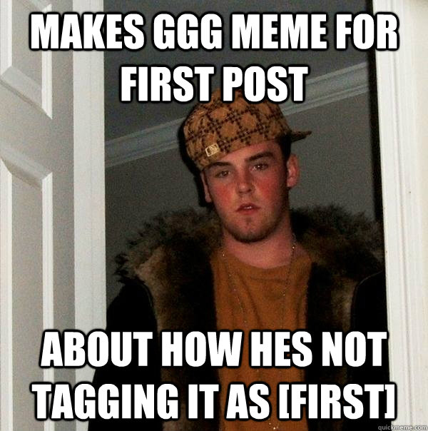 MAkes GGG meme for first post About how hes not tagging it as [first] - MAkes GGG meme for first post About how hes not tagging it as [first]  Scumbag Steve