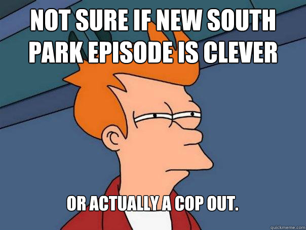 Not sure if New South Park episode Is clever Or actually a cop out.  Futurama Fry