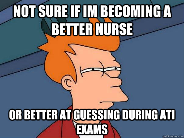 Not sure if im becoming a better nurse or better at guessing during ati exams  Futurama Fry