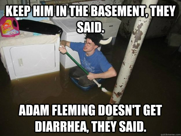 Keep him in the basement, they said. Adam Fleming Doesn't get diarrhea, they said.  Do the laundry they said