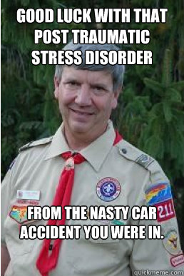 good luck with that post traumatic stress disorder from the nasty car accident you were in. - good luck with that post traumatic stress disorder from the nasty car accident you were in.  Harmless Scout Leader