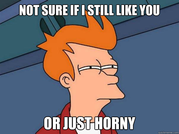 Not sure if I still like you Or just horny  Futurama Fry