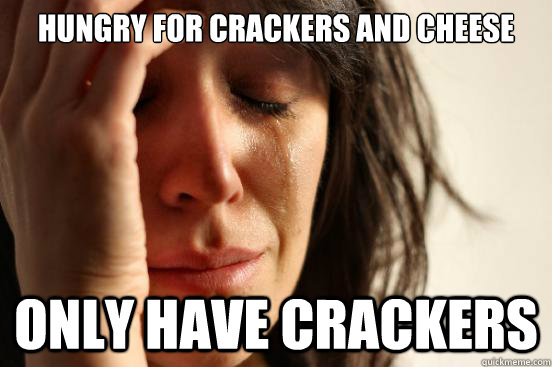 hungry for crackers and cheese only have crackers  First World Problems