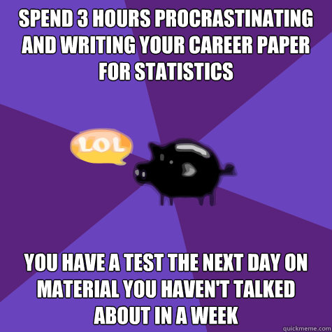 spend 3 hours procrastinating and writing your career paper for statistics you have a test the next day on material you haven't talked about in a week  