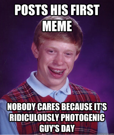 posts his first meme nobody cares because it's ridiculously photogenic guy's day - posts his first meme nobody cares because it's ridiculously photogenic guy's day  Bad Luck Brian