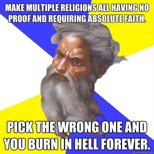 Make multiple religions all having no proof and requiring absolute faith. Pick the wrong one and you burn in hell forever. - Make multiple religions all having no proof and requiring absolute faith. Pick the wrong one and you burn in hell forever.  Advice God