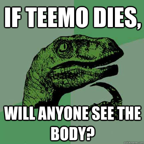 If teemo dies, Will anyone see the body?  Philosoraptor