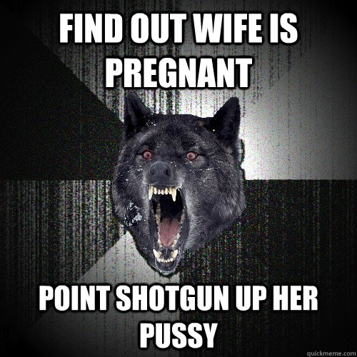 FIND OUT WIFE IS PREGNANT POINT SHOTGUN UP HER PUSSY  Insanity Wolf