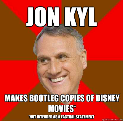 Jon Kyl makes bootleg copies of disney movies* *Not intended as a factual statement - Jon Kyl makes bootleg copies of disney movies* *Not intended as a factual statement  Non-factual Jon Kyl