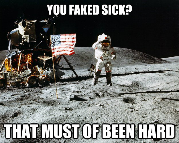 You faked sick? That must of been hard  Unimpressed Astronaut