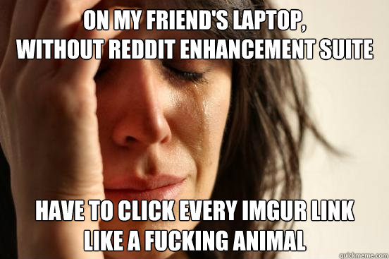 on my friend's laptop, 
without Reddit enhancement suite have to click every imgur link 
like a fucking animal  First World Problems