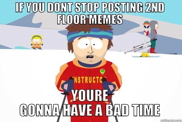 IF YOU DONT STOP POSTING 2ND FLOOR MEMES YOURE GONNA HAVE A BAD TIME Super Cool Ski Instructor